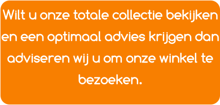 Wilt u onze totale collectie bekijken en een optimaal advies krijgen dan adviseren wij u om onze winkel te bezoeken.